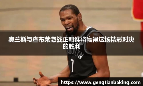 奥兰斯与查布莱激战正酣谁将赢得这场精彩对决的胜利