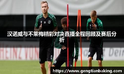 汉诺威与不莱梅精彩对决直播全程回顾及赛后分析