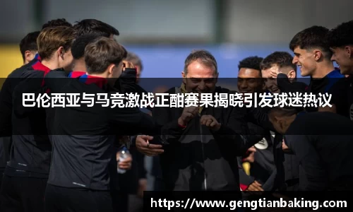 巴伦西亚与马竞激战正酣赛果揭晓引发球迷热议